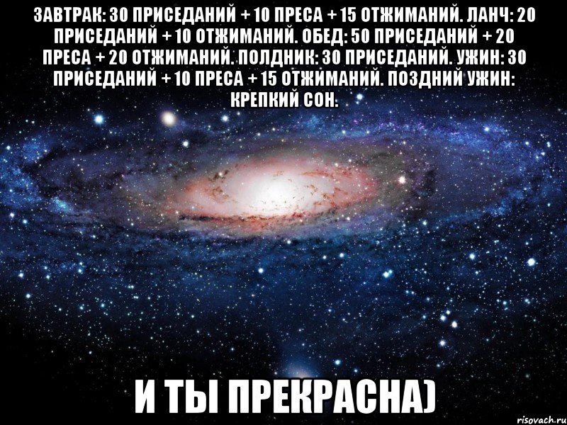 ЗАВТРАК: 30 приседаний + 10 преса + 15 отжиманий. ЛАНЧ: 20 приседаний + 10 отжиманий. ОБЕД: 50 приседаний + 20 преса + 20 отжиманий. ПОЛДНИК: 30 приседаний. УЖИН: 30 приседаний + 10 преса + 15 отжиманий. ПОЗДНИЙ УЖИН: крепкий сон. И ты прекрасна), Мем Вселенная