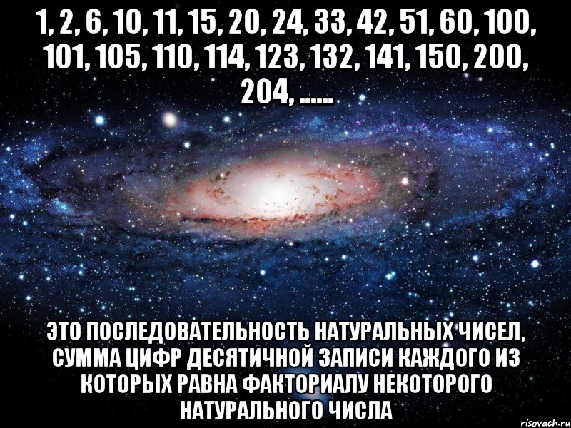 1, 2, 6, 10, 11, 15, 20, 24, 33, 42, 51, 60, 100, 101, 105, 110, 114, 123, 132, 141, 150, 200, 204, ...... это последовательность натуральных чисел, сумма цифр десятичной записи каждого из которых равна факториалу некоторого натурального числа, Мем Вселенная