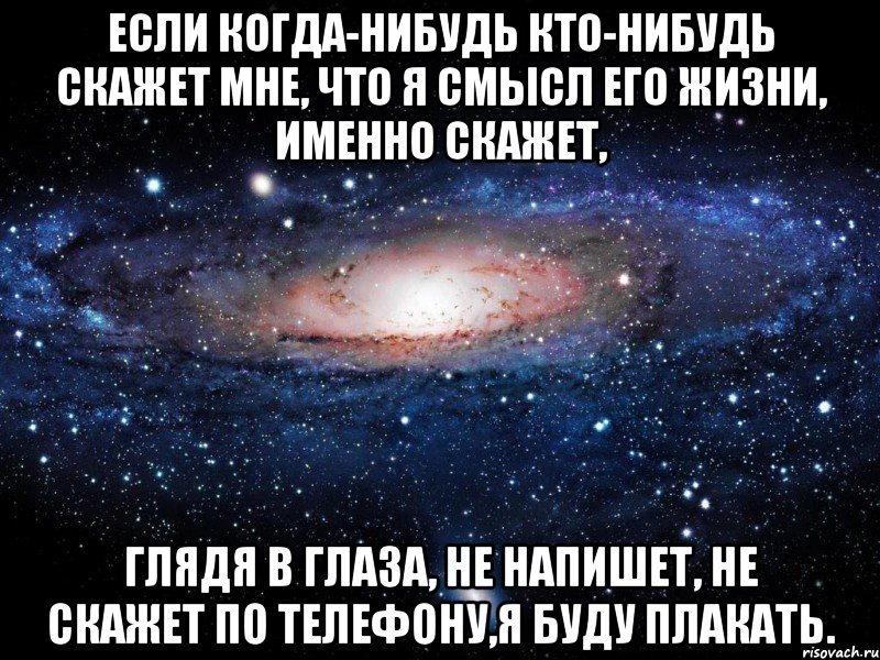 если когда-нибудь кто-нибудь скажет мне, что я смысл его жизни, именно скажет, глядя в глаза, не напишет, не скажет по телефону,я буду плакать., Мем Вселенная