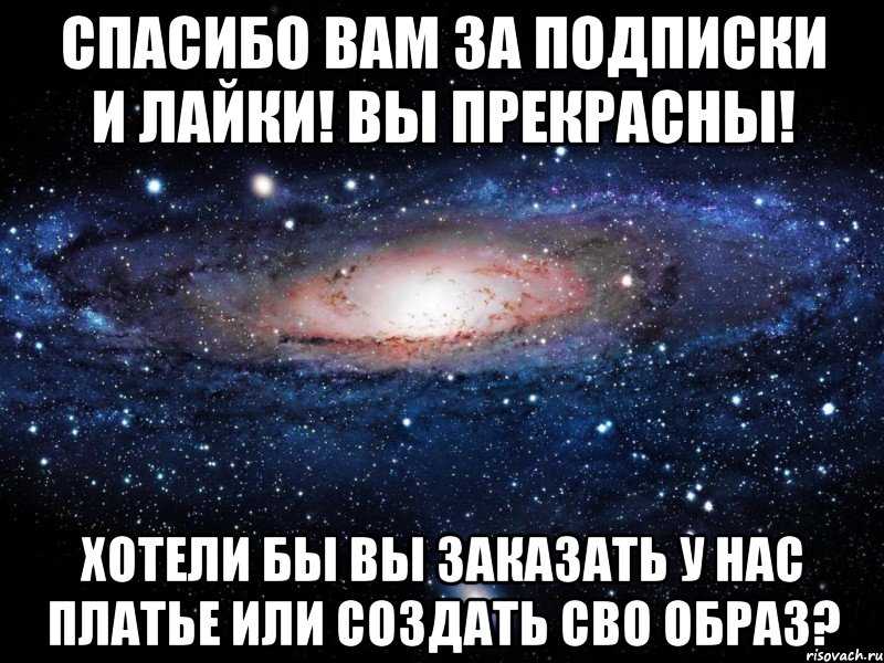 Спасибо Вам за подписки и лайки! Вы прекрасны! Хотели бы Вы заказать у нас платье или создать сво образ?, Мем Вселенная