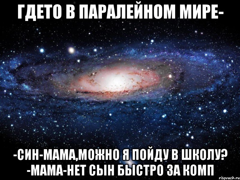 гдето в паралейном мире- -син-мама,можно я пойду в школу? -мама-нет сын быстро за комп, Мем Вселенная