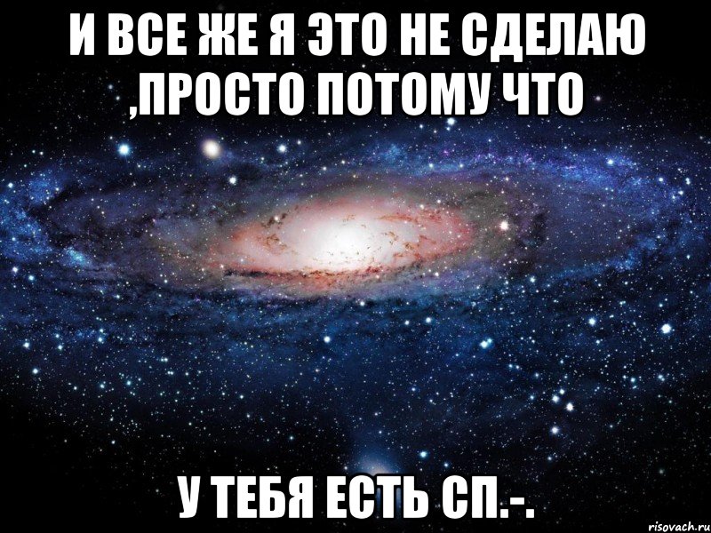 и все же я это не сделаю ,просто потому что у тебя есть сп.-., Мем Вселенная