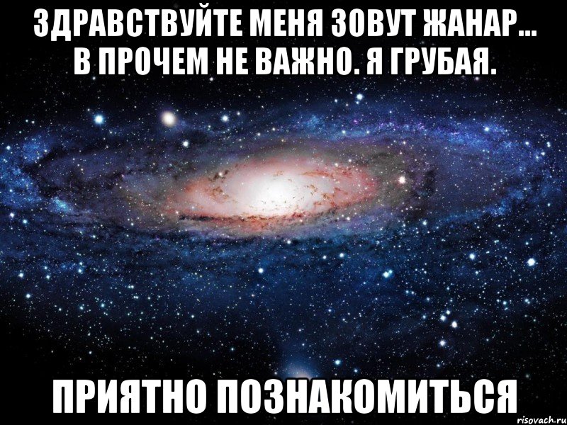 Здравствуйте меня зовут Жанар... В прочем не важно. Я грубая. Приятно познакомиться, Мем Вселенная