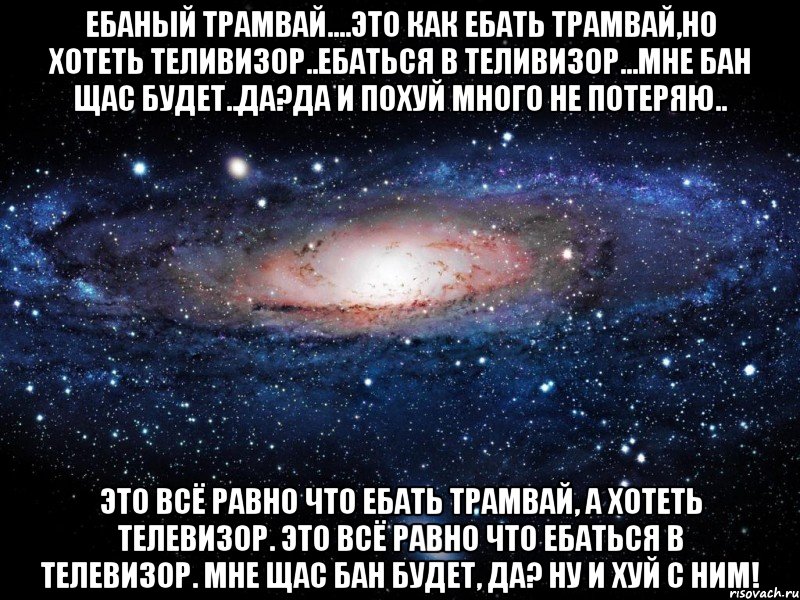 ебаный трамвай....это как ебать трамвай,но хотеть теливизор..ебаться в теливизор...мне бан щас будет..да?да и похуй много не потеряю.. Это всё равно что ебать трамвай, а хотеть телевизор. Это всё равно что ебаться в телевизор. Мне щас бан будет, да? Ну и хуй с ним!, Мем Вселенная