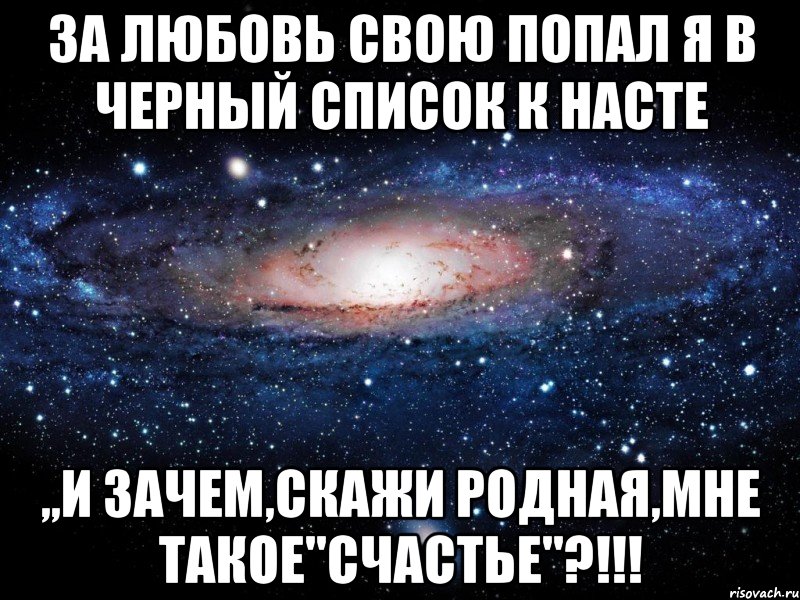 за любовь свою попал я в черный список к насте ,,и зачем,скажи родная,мне такое"счастье"?!!!, Мем Вселенная