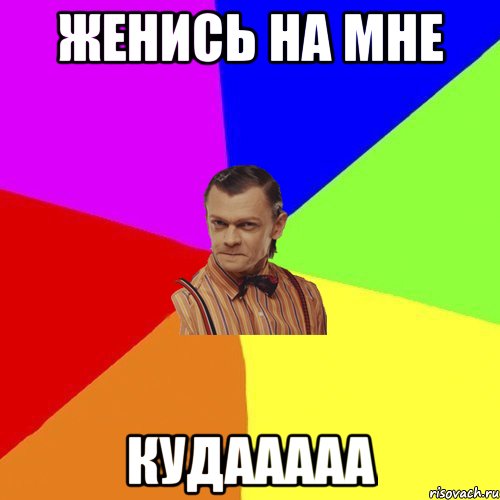 женись на мне кудааааа