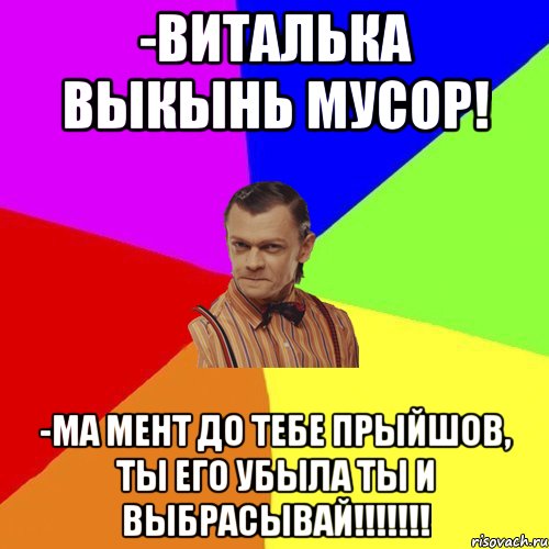 -ВИТАЛЬКА ВЫКЫНЬ МУСОР! -МА мент до тебе прыйшов, ты его убыла ты и выбрасывай!!!!!!!, Мем Вталька