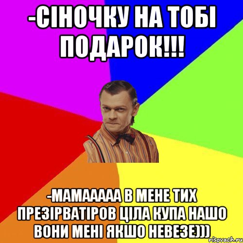 -Сіночку на тобі подарок!!! -Мамааааа в мене тих презірватіров ціла купа нашо вони мені якшо невезе))), Мем Вталька