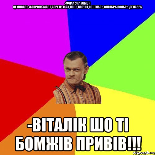 -мама знакомся це:Январь,Феврвль,Март,Апрель,май,ІЮНЬ,Август,Сєнтябрь,Октябрь,Ноябрь,Декабрь -Віталік шо ті бомжів привів!!!