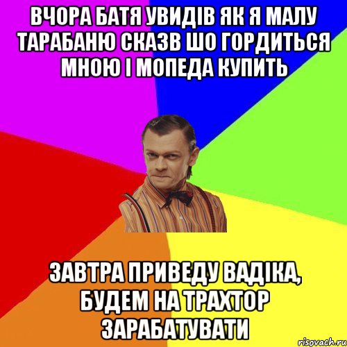 Вчора батя увидів як я малу тарабаню Сказв шо гордиться мною і мопеда купить завтра приведу вадіка, будем на трахтор зарабатувати, Мем Вталька