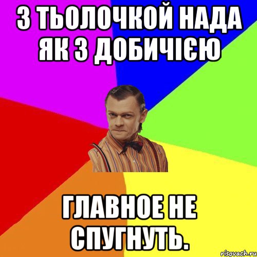 З тьолочкой нада як з добичією ГЛАВНОЕ НЕ СПУГНУТЬ.