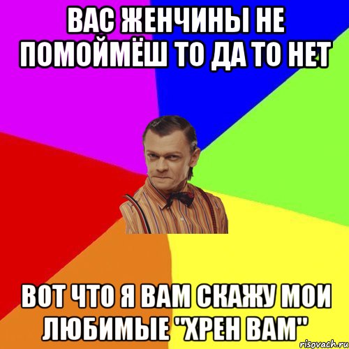 ВАС женчины не помоймёш то да то нет вот что я вам скажу мои любимые "ХРЕН ВАМ", Мем Вталька