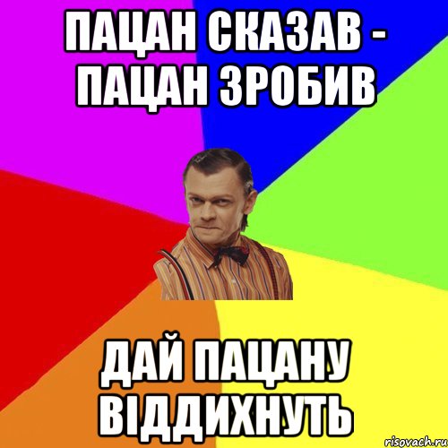 Пацан сказав - пацан зробив дай пацану віддихнуть