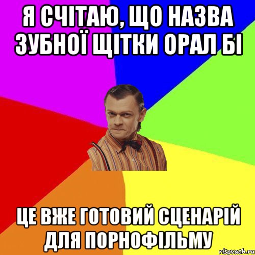 я счітаю, що назва зубної щітки Орал Бі це вже готовий сценарій для порнофільму, Мем Вталька