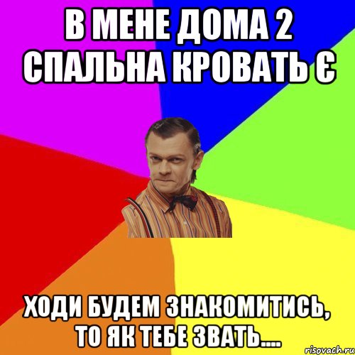 в мене дома 2 спальна кровать є ходи будем знакомитись, то як тебе звать...., Мем Вталька