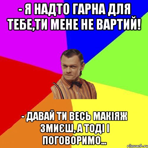 - Я надто гарна для тебе,ти мене не вартий! - Давай ти весь макіяж змиєш, а тоді і поговоримо…, Мем Вталька