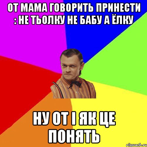 От мама говорить принести : Не Тьолку не бабу а ёлку Ну от і як це понять, Мем Вталька