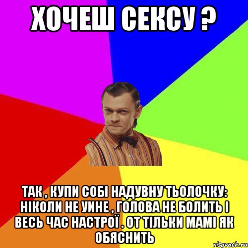 Хочеш сексу ? Так , купи собі надувну тьолочку: Ніколи не уине , голова не болить і весь час настрої . От тільки мамі як обяснить, Мем Вталька