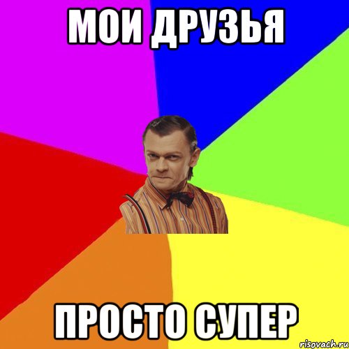 мои друзья просто супер