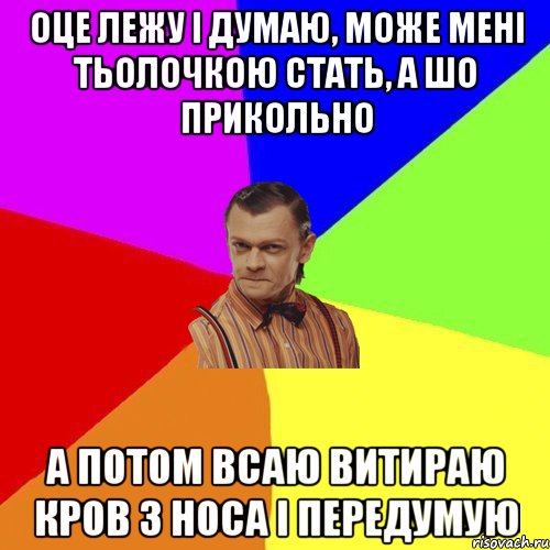 оце лежу і думаю, може мені тьолочкою стать, а шо прикольно а потом всаю витираю кров з носа і передумую, Мем Вталька