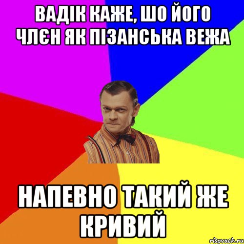 Вадік каже, шо його члєн як пізанська вежа напевно такий же кривий
