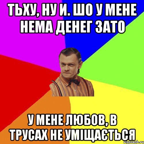 Тьху, ну И. шо у мене нема Денег зато у мене любов, в трусах не уміщається, Мем Вталька