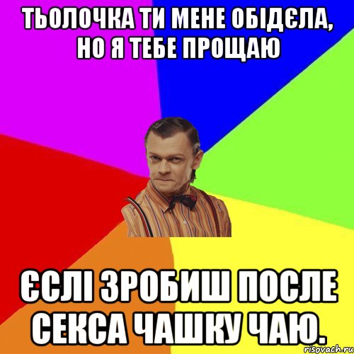 тьолочка ти мене обідєла, НО я тебе прощаю єслі зробиш ПОСЛЕ секса чашку чаю., Мем Вталька