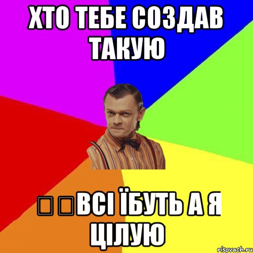 Хто тебе создав такую ​​всі їбуть а я цілую, Мем Вталька