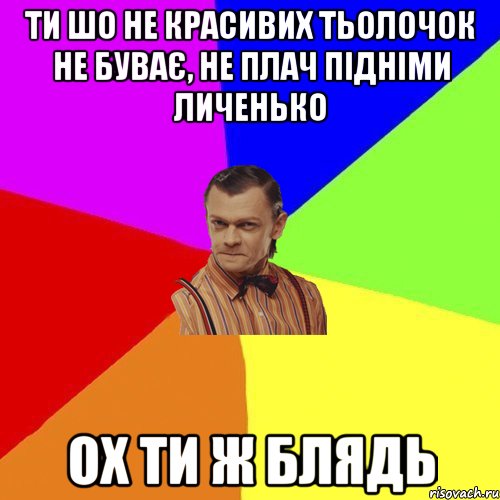 ти шо не красивих тьолочок не буває, НЕ плач підніми личенько ох ти Ж блядь, Мем Вталька