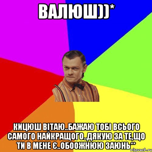 Валюш))* Кицюш вітаю..бажаю тобі всього самого найкращого..дякую за те,що ти в мене є..обоожнюю заюнь**, Мем Вталька