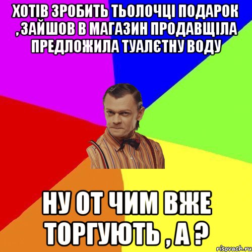 Хотів зробить тьолочці подарок , зайшов в магазин продавщіла предложила ТУАЛЄТНУ ВОДУ Ну от чим вже торгують , а ?, Мем Вталька