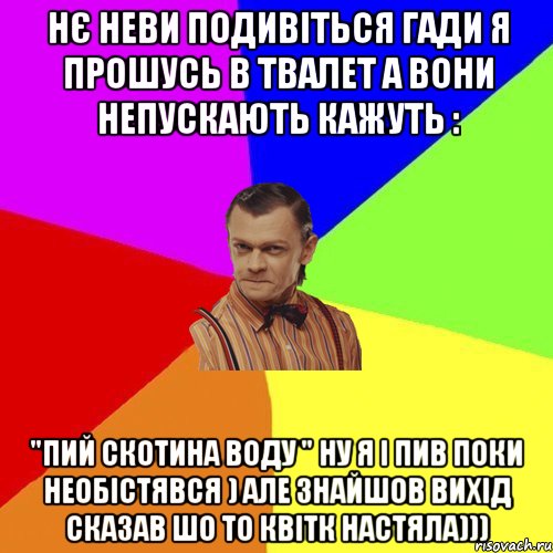 нє неви подивіться гади я прошусь в твалет а вони непускають кажуть : "ПИЙ СКОТИНА ВОДУ " ну я і пив поки необістявся ) але знайшов вихід сказав шо то квітк настяла))), Мем Вталька