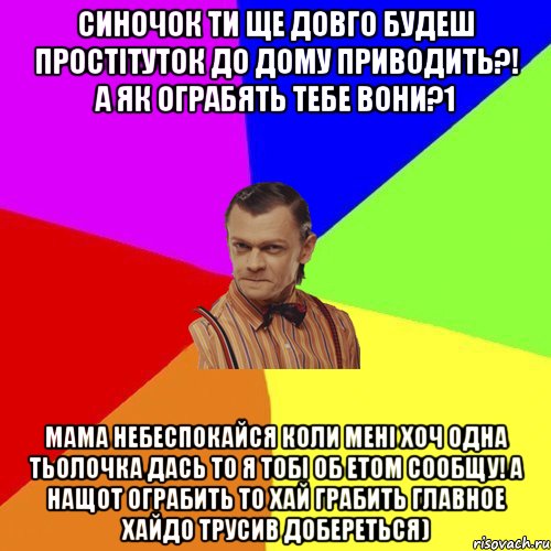 Синочок ти ще довго будеш Простітуток до дому приводить?! а як ограбять тебе вони?1 Мама небеспокайся коли мені хоч одна тьолочка дась то я тобі об етом сообщу! а нащот ограбить то хай грабить главное хайдо трусив добереться), Мем Вталька