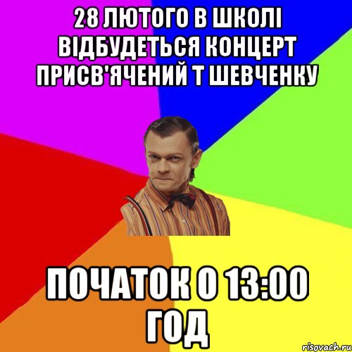 28 лютого в школі відбудеться концерт присв'ячений Т Шевченку початок о 13:00 год, Мем Вталька