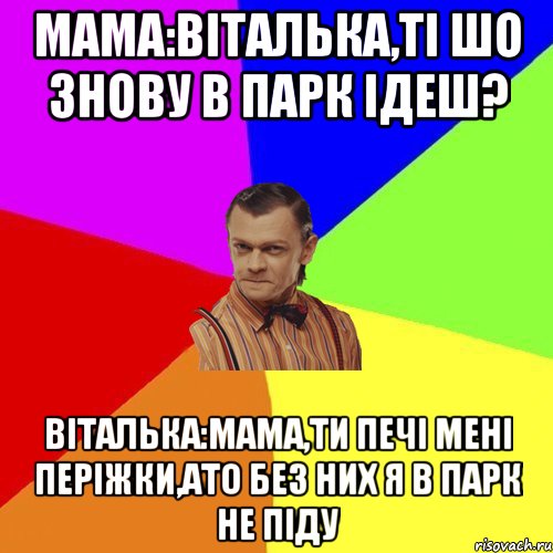 Мама:Віталька,ті шо знову в парк ідеш? Віталька:мама,ти печі мені періжки,ато без них я в парк не піду, Мем Вталька