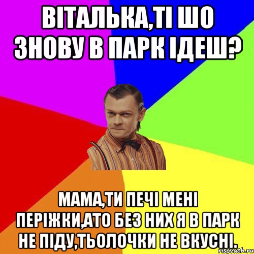 Віталька,ті шо знову в парк ідеш? Мама,ти печі мені періжки,ато без них я в парк не піду,тьолочки не вкусні., Мем Вталька