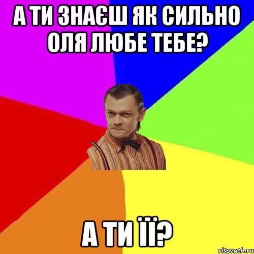 а ти знаєш як сильно Оля любе тебе? а ти її?