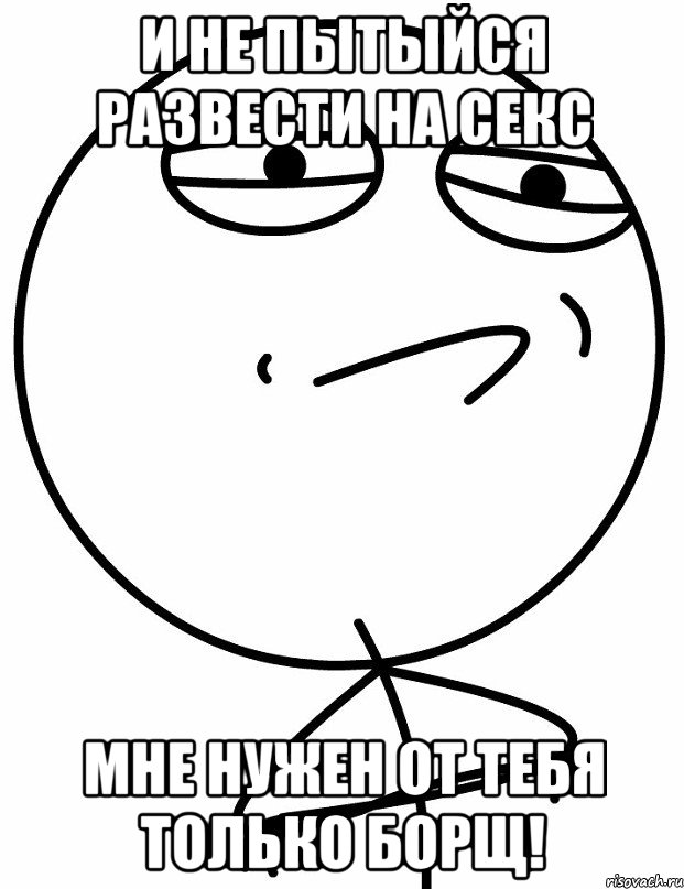 и не пытыйся развести на секс мне нужен от тебя только борщ!, Мем вызов принят