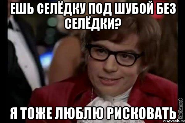 ешь селёдку под шубой без селёдки? я тоже люблю рисковать, Мем Остин Пауэрс (я тоже люблю рисковать)