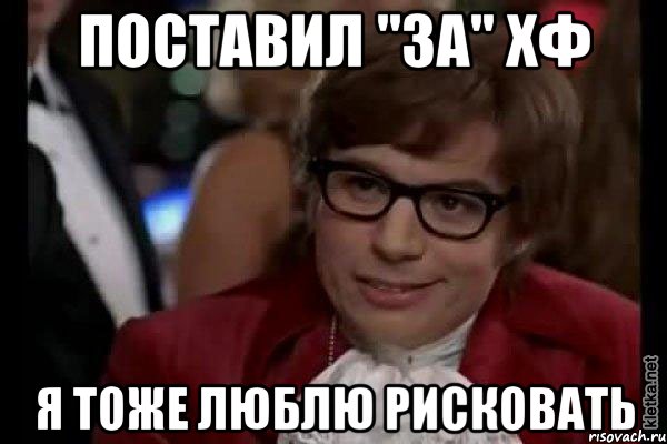 Поставил "За" ХФ Я тоже люблю рисковать, Мем Остин Пауэрс (я тоже люблю рисковать)