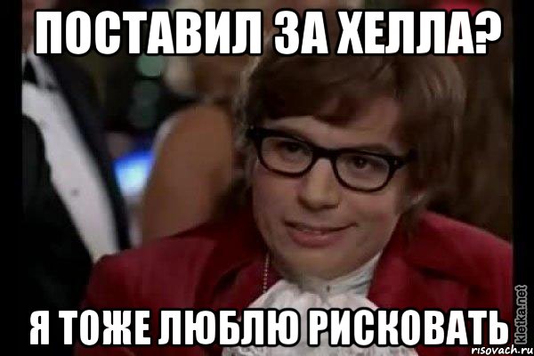 Поставил за Хелла? Я тоже люблю рисковать, Мем Остин Пауэрс (я тоже люблю рисковать)