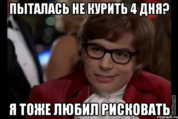 Пыталась не курить 4 дня? Я тоже любил рисковать, Мем Остин Пауэрс (я тоже люблю рисковать)