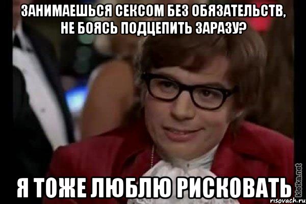 ЗАНИМАЕШЬСЯ СЕКСОМ БЕЗ ОБЯЗАТЕЛЬСТВ, НЕ БОЯСЬ ПОДЦЕПИТЬ ЗАРАЗУ? Я ТОЖЕ ЛЮБЛЮ РИСКОВАТЬ, Мем Остин Пауэрс (я тоже люблю рисковать)