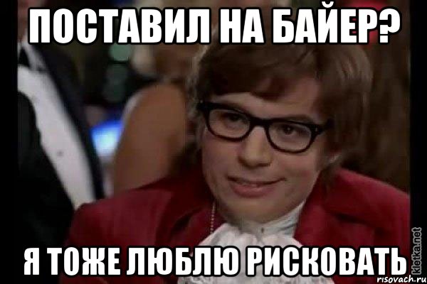 поставил на байер? я тоже люблю рисковать, Мем Остин Пауэрс (я тоже люблю рисковать)