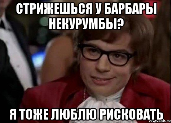 Стрижешься у Барбары Некурумбы? я тоже люблю рисковать, Мем Остин Пауэрс (я тоже люблю рисковать)