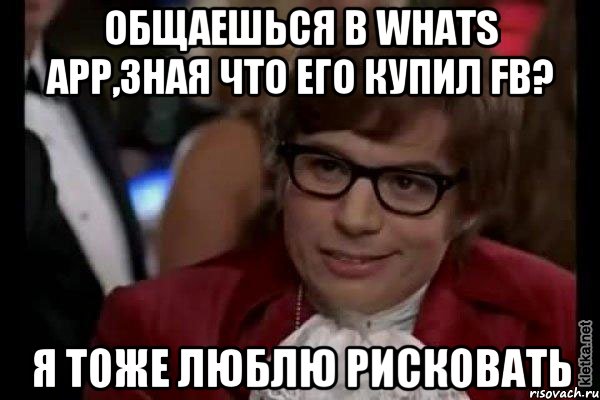 Общаешься в whats app,зная что его купил fb? Я тоже люблю рисковать, Мем Остин Пауэрс (я тоже люблю рисковать)