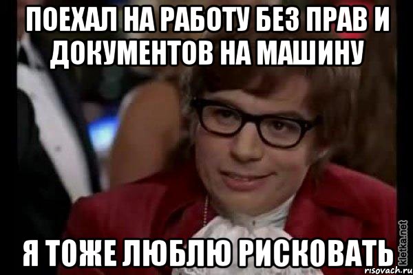 Поехал на работу без прав и документов на машину Я тоже люблю рисковать, Мем Остин Пауэрс (я тоже люблю рисковать)