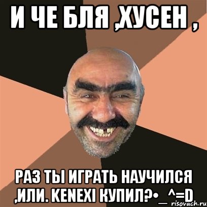 и че бля ,Хусен , раз ты играть научился ,или. kenexi купил?•_^=D, Мем Я твой дом труба шатал