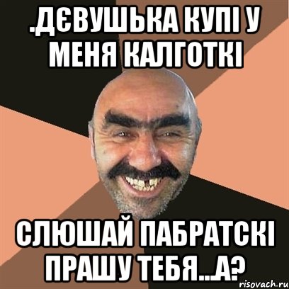 .ДЄВУШЬКА КУПІ У МЕНЯ КАЛГОТКІ СЛЮШАЙ ПАБРАТСКІ ПРАШУ ТЕБЯ...А?, Мем Я твой дом труба шатал