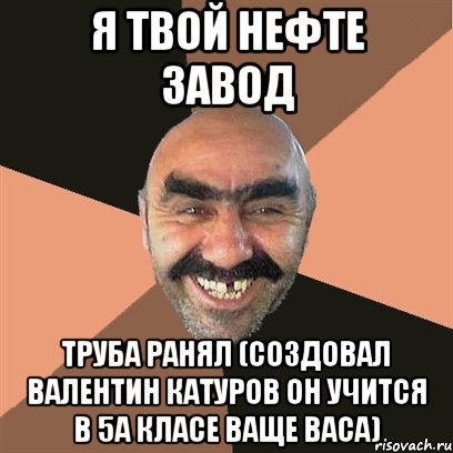 я твой нефте завод труба ранял (создовал валентин катуров он учится в 5а класе ваще васа), Мем Я твой дом труба шатал